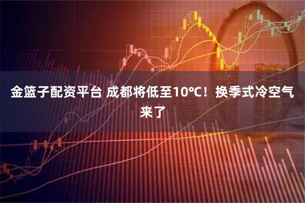 金篮子配资平台 成都将低至10℃！换季式冷空气来了