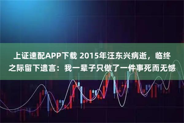 上证速配APP下载 2015年汪东兴病逝，临终之际留下遗言：我一辈子只做了一件事死而无憾