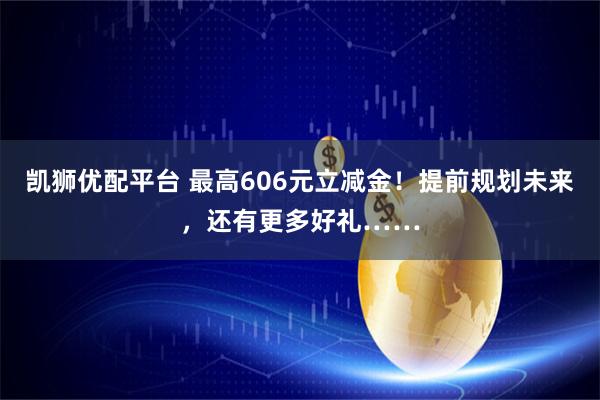 凯狮优配平台 最高606元立减金！提前规划未来，还有更多好礼……