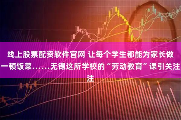 线上股票配资软件官网 让每个学生都能为家长做一顿饭菜……无锡这所学校的“劳动教育”课引关注