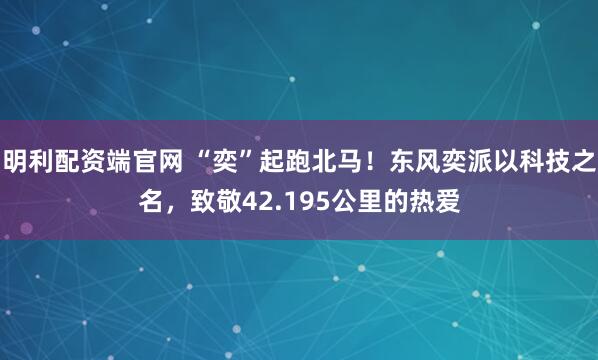 明利配资端官网 “奕”起跑北马！东风奕派以科技之名，致敬42.195公里的热爱