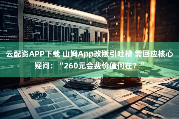 云配资APP下载 山姆App改版引吐槽 需回应核心疑问：“260元会费价值何在？”