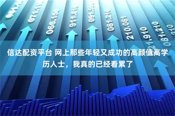 信达配资平台 网上那些年轻又成功的高颜值高学历人士，我真的已经看累了