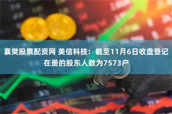 襄樊股票配资网 美信科技：截至11月6日收盘登记在册的股东人数为7573户