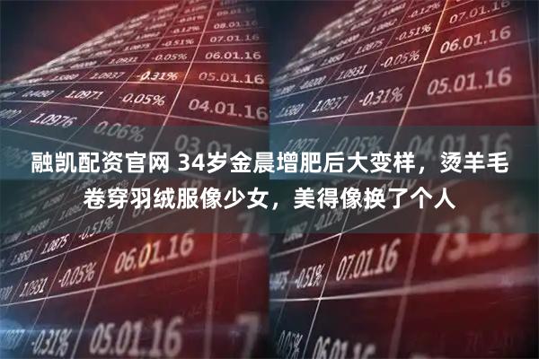 融凯配资官网 34岁金晨增肥后大变样，烫羊毛卷穿羽绒服像少女，美得像换了个人