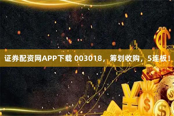 证券配资网APP下载 003018，筹划收购，5连板！