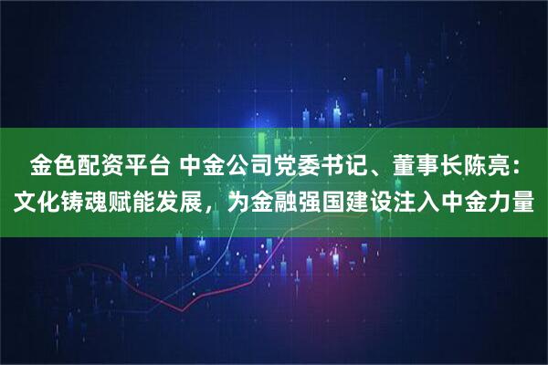 金色配资平台 中金公司党委书记、董事长陈亮：文化铸魂赋能发展，为金融强国建设注入中金力量