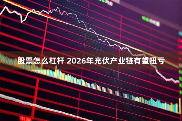 股票怎么杠杆 2026年光伏产业链有望扭亏