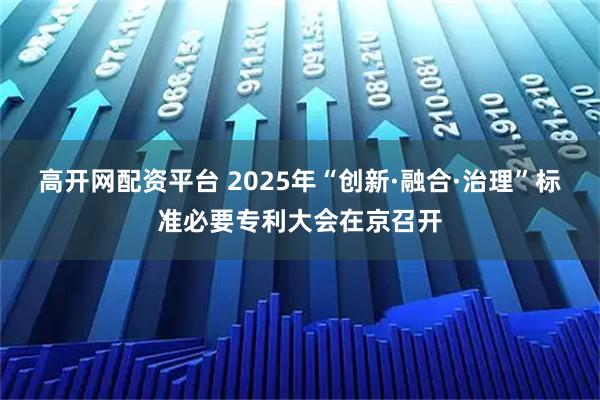 高开网配资平台 2025年“创新·融合·治理”标准必要专利大会在京召开