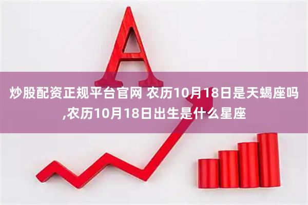 炒股配资正规平台官网 农历10月18日是天蝎座吗,农历10月18日出生是什么星座