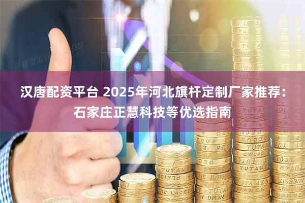 汉唐配资平台 2025年河北旗杆定制厂家推荐：石家庄正慧科技等优选指南