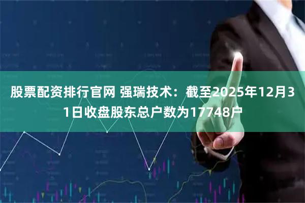 股票配资排行官网 强瑞技术：截至2025年12月31日收盘股东总户数为17748户