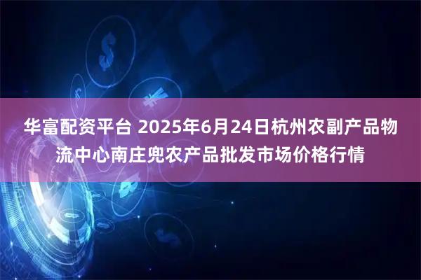 华富配资平台 2025年6月24日杭州农副产品物流中心南庄兜农产品批发市场价格行情