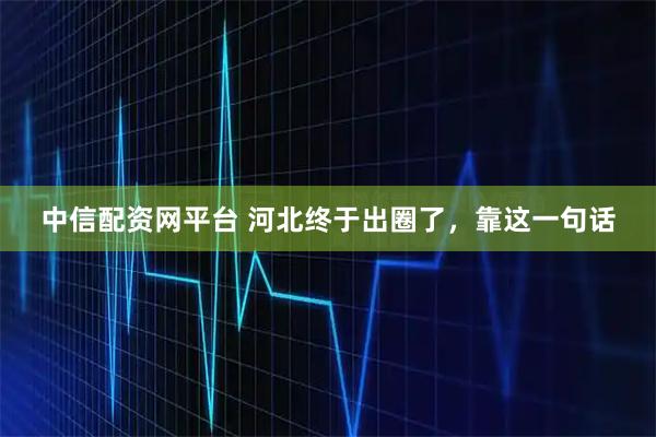 中信配资网平台 河北终于出圈了，靠这一句话