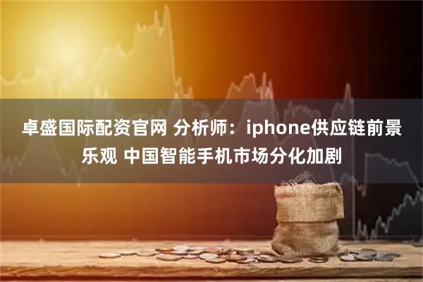 卓盛国际配资官网 分析师：iphone供应链前景乐观 中国智能手机市场分化加剧