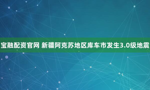 宝融配资官网 新疆阿克苏地区库车市发生3.0级地震