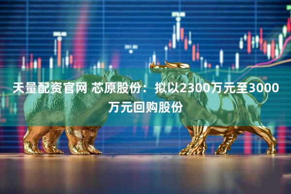 天量配资官网 芯原股份：拟以2300万元至3000万元回购股份