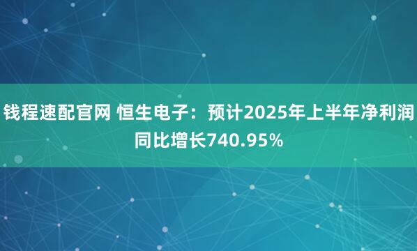 钱程速配官网 恒生电子：预计2025年上半年净利润同比增长740.95%