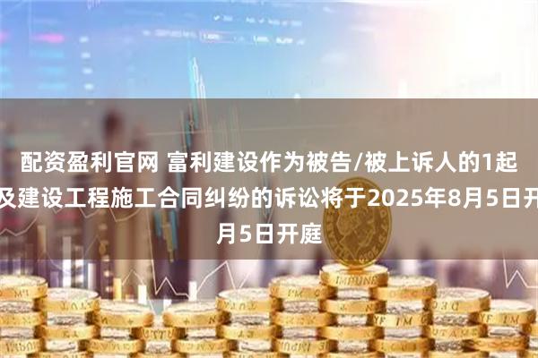 配资盈利官网 富利建设作为被告/被上诉人的1起涉及建设工程施工合同纠纷的诉讼将于2025年8月5日开庭