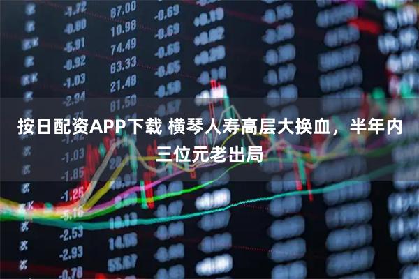 按日配资APP下载 横琴人寿高层大换血，半年内三位元老出局