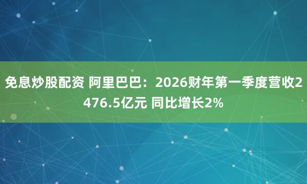 免息炒股配资 阿里巴巴：2026财年第一季度营收2476.5亿元 同比增长2%