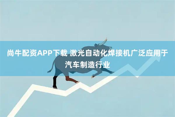 尚牛配资APP下载 激光自动化焊接机广泛应用于汽车制造行业
