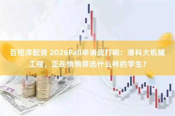 百铭洋配资 2026Fall申请战打响：港科大机械工程，正在悄悄筛选什么样的学生？