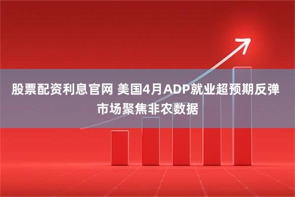 股票配资利息官网 美国4月ADP就业超预期反弹 市场聚焦非农数据